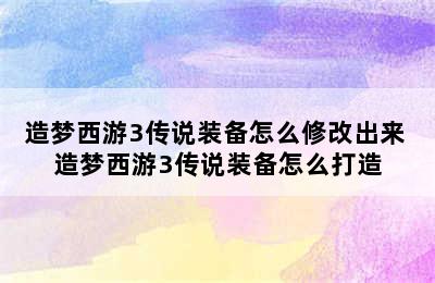 造梦西游3传说装备怎么修改出来 造梦西游3传说装备怎么打造